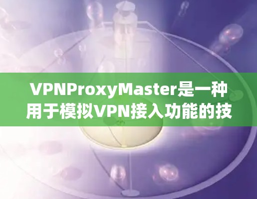VPNProxyMaster是一种用于模拟VPN接入功能的技术，帮助用户测试和选择VPN服务。虽然它在某些方面可能不如真实VPN可靠和安全，但以下是一些关键点