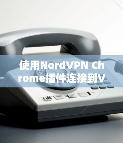 使用NordVPN Chrome插件连接到VPN的过程如下 使用NordVPN Chrome插件连接到VPN的过程如下