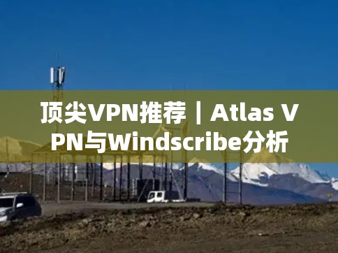 顶尖VPN推荐|Atlas VPN与Windscribe分析