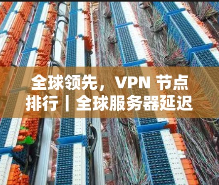 全球领先，VPN 节点排行｜全球服务器延迟检测