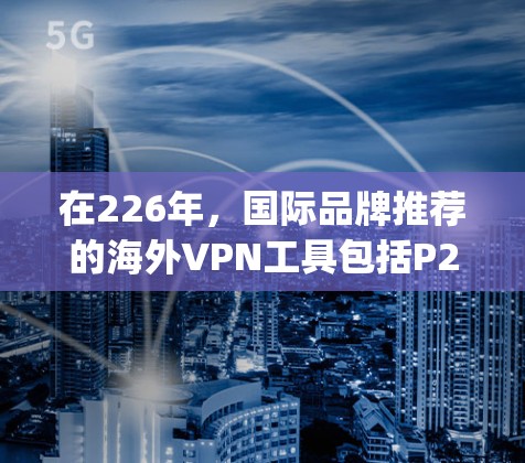在226年,国际品牌推荐的海外VPN工具包括P2P、Tosho、C2C和Safeguard。这些品牌在技术发展和用户反馈方面表现出色,但需注意其可靠性和安全性。以下是对这些品牌的详细介绍
