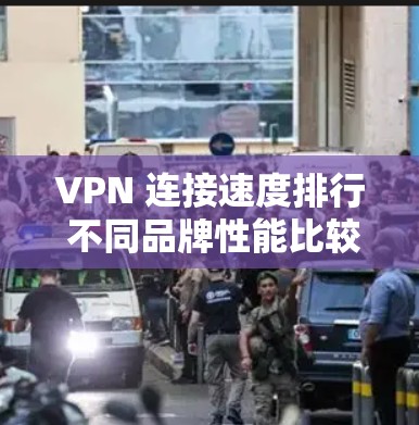 VPN 连接速度排行 不同品牌性能比较
