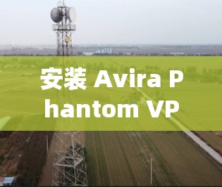 安装 Avira Phantom VPN 在 Windows 系统中是一个相对简单的过程，但为了确保成功，需要按照以下步骤进行
