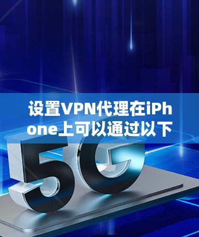 设置VPN代理在iPhone上可以通过以下步骤完成