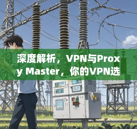 深度解析，VPN与Proxy Master，你的VPN选择指南