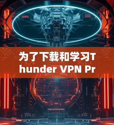 为了下载和学习Thunder VPN Pro的高级教程,您可以按照以下步骤进行