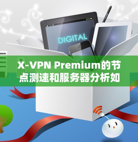 X-VPN Premium的节点测速和服务器分析如下