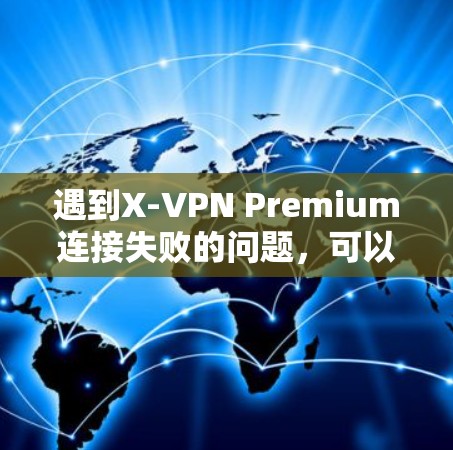 遇到X-VPN Premium连接失败的问题，可以按照以下步骤进行排查和解决