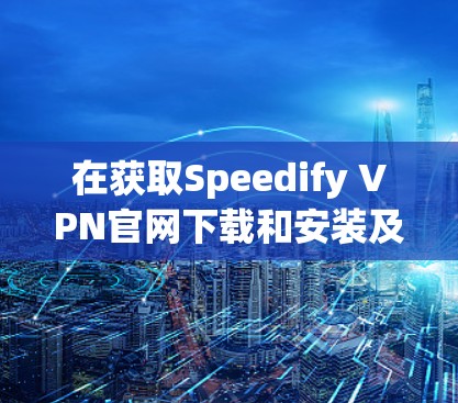 在获取Speedify VPN官网下载和安装及客户端教程时，以下是一个清晰的步骤指南