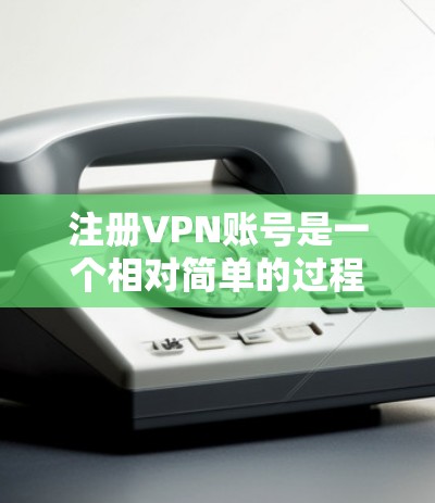 注册VPN账号是一个相对简单的过程,但需要仔细遵循步骤以确保安全。以下是一个详细且易于理解的步骤指南