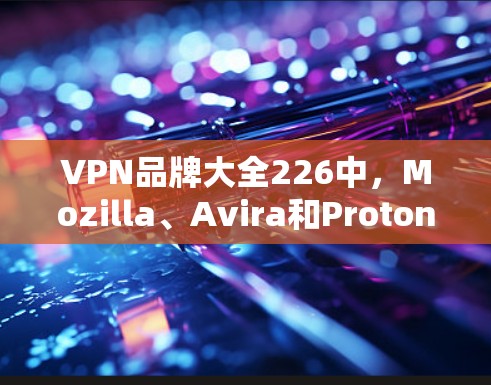VPN品牌大全226中,Mozilla、Avira和Proton各具特色,适合不同需求的用户。以下是对这三个品牌的评测