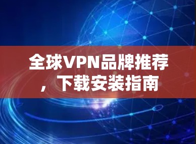 全球VPN品牌推荐,下载安装指南 全球VPN品牌推荐,下载安装指南