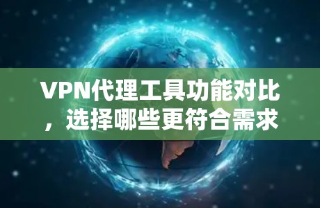 VPN代理工具功能对比，选择哪些更符合需求？