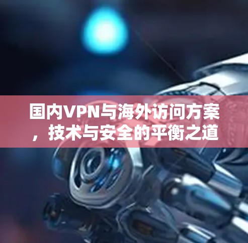 国内VPN与海外访问方案，技术与安全的平衡之道