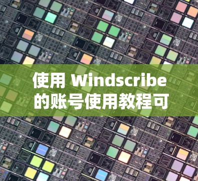 使用 Windscribe 的账号使用教程可以分为以下几个步骤,帮助你高效地管理文档、图片和视频
