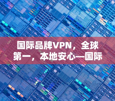 国际品牌VPN，全球第一，本地安心—国际品牌VPN测评