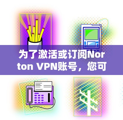为了激活或订阅Norton VPN账号，您可以按照以下步骤操作