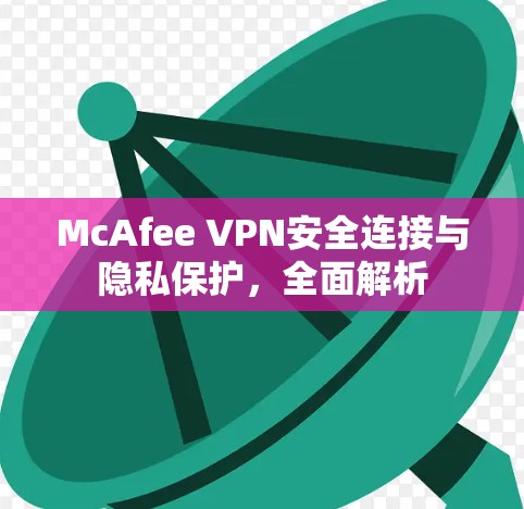 McAfee VPN安全连接与隐私保护,全面解析