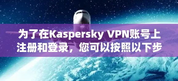 为了在Kaspersky VPN账号上注册和登录，您可以按照以下步骤操作