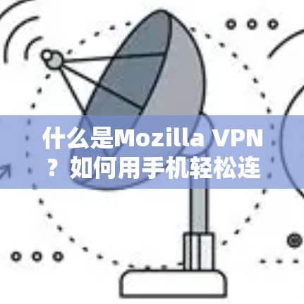 什么是Mozilla VPN?如何用手机轻松连接世界