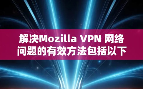 解决Mozilla VPN 网络问题的有效方法包括以下步骤