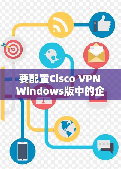 要配置Cisco VPN Windows版中的企业连接,可以按照以下步骤进行