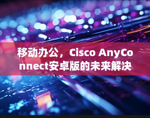 移动办公，Cisco AnyConnect安卓版的未来解决方案