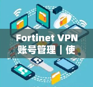 Fortinet VPN账号管理｜使用流程