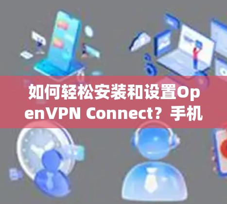 如何轻松安装和设置OpenVPN Connect？手机VPN的全解析