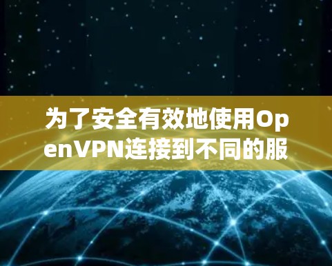 为了安全有效地使用OpenVPN连接到不同的服务器，以下是一个分步指南