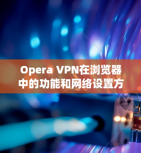 Opera VPN在浏览器中的功能和网络设置方法如下 Opera VPN在浏览器中的功能和网络设置方法如下