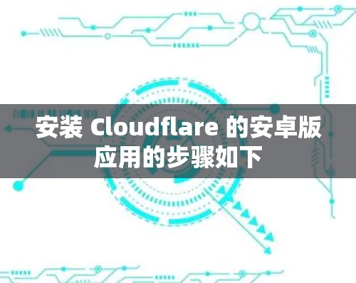 安装 Cloudflare 的安卓版应用的步骤如下 安装 Cloudflare 的安卓版应用的步骤如下