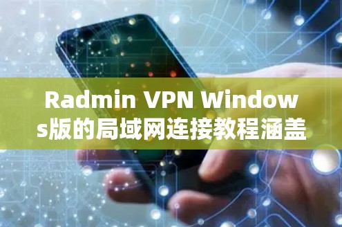 Radmin VPN Windows版的局域网连接教程涵盖了从安装到维护的各个方面,以下是详细的步骤指南