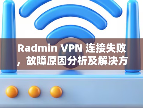 Radmin VPN 连接失败,故障原因分析及解决方案 Radmin VPN 连接失败,故障原因分析及解决方案