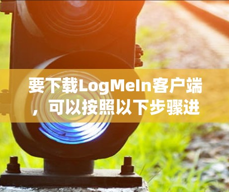 要下载LogMeIn客户端,可以按照以下步骤进行