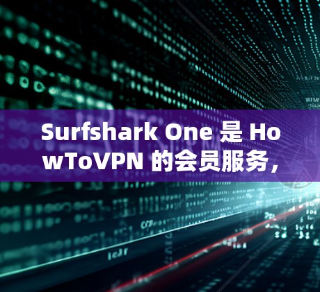 Surfshark One 是 HowToVPN 的会员服务，提供全面的VPN防护功能，旨在保护用户在网络环境的安全性。以下是其主要的防护功能