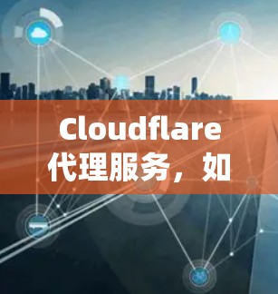 Cloudflare代理服务,如何连接更高效?连接优化方法