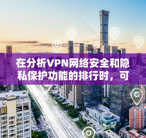 在分析VPN网络安全和隐私保护功能的排行时，可以从以下几个方面进行全面探讨