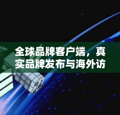 全球品牌客户端,真实品牌发布与海外访问解决方案