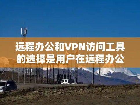 远程办公和VPN访问工具的选择是用户在远程办公或访问多地点时需要考虑的重要问题。以下是一些推荐，涵盖了端口转发、文件同步、自动登录、流量限制、云存储、多设备访问、付费工具以及实用工具，供您参考