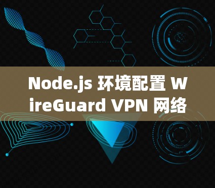 Node.js 环境配置 WireGuard VPN 网络 Node.js 环境配置 WireGuard VPN 网络