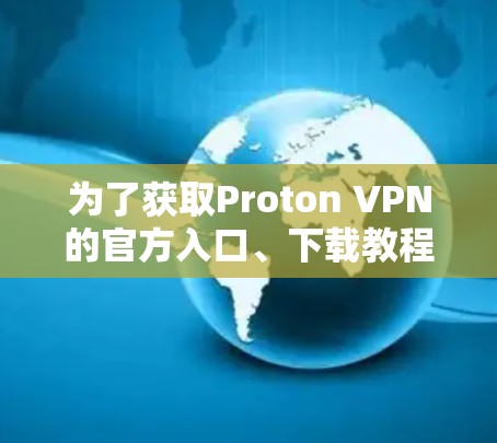 为了获取Proton VPN的官方入口、下载教程和步骤，您可以按照以下步骤操作