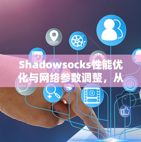 Shadowsocks性能优化与网络参数调整,从底层到应用层的高效网络解决方案