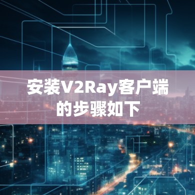 安装V2Ray客户端的步骤如下