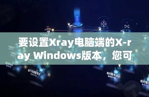 要设置Xray电脑端的X-ray Windows版本，您可以按照以下步骤操作