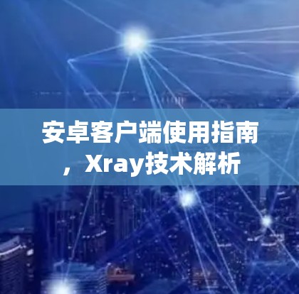 安卓客户端使用指南，Xray技术解析