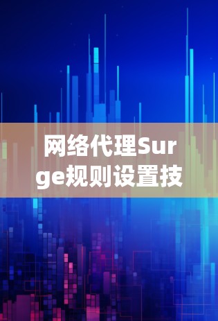 网络代理Surge规则设置技术解析 网络代理Surge规则设置技术解析