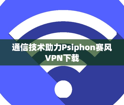 通信技术助力Psiphon赛风VPN下载