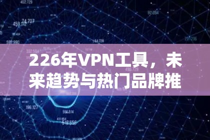 226年VPN工具，未来趋势与热门品牌推荐