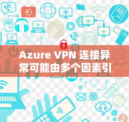 Azure VPN 连接异常可能由多个因素引起，以下是一些可能的解决步骤